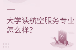 大學(xué)讀航空服務(wù)專業(yè)怎么樣
