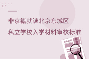 非京籍就讀北京東城區(qū)私立學校入學材料審核標準
