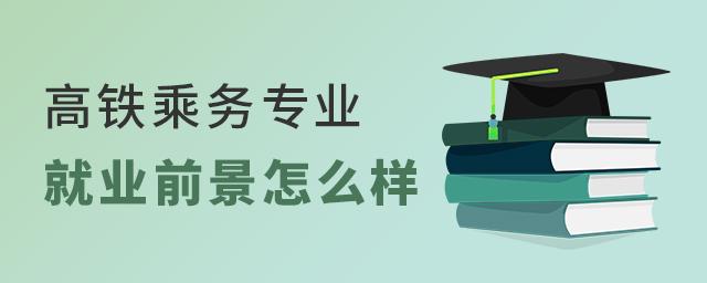 高鐵乘務專業的就業前景怎么樣