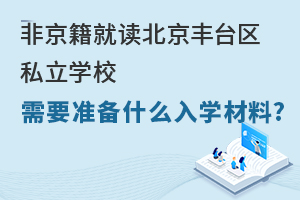 非京籍就讀豐臺區私立學校需要準備什么入學材料?