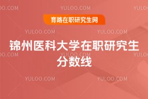 2025年錦州醫科大學在職研究生分數線