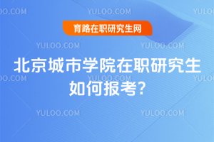 2025年北京城市學院在職研究生如何報考?