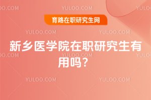2025年新鄉醫學院在職研究生有用嗎?