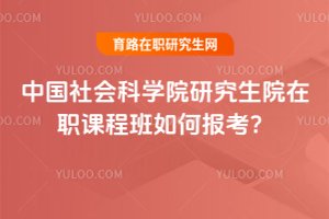 2025年中國社會科學院研究生院在職課程班如何報考?