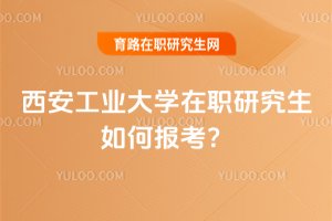 2025年西安工業(yè)大學(xué)在職研究生如何報考?