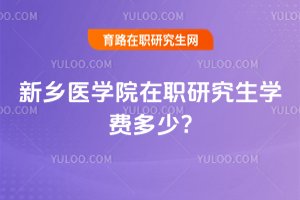 2025年新鄉醫學院在職研究生學費多少?