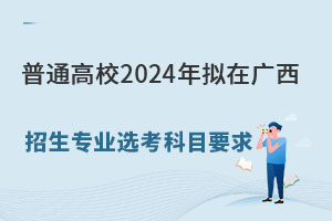 廣西公布:普通高校2024年擬在廣西招生專業選考科目要求