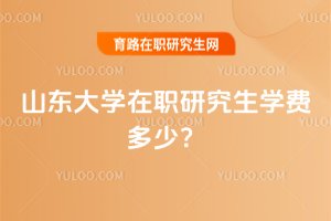 2025年山東大學在職研究生學費多少?