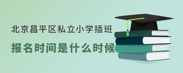 北京昌平區私立小學秋季插班報名時間是什么時候