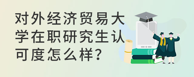 對外經(jīng)濟(jì)貿(mào)易大學(xué)在職研究生認(rèn)可度怎么樣?