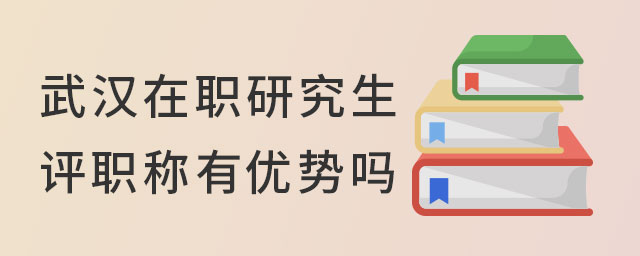 武漢在職研究生評職稱有優(yōu)勢嗎?