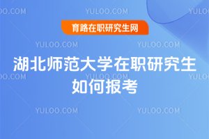 湖北師范大學在職研究生如何報考