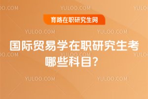 2025年國際貿易學在職研究生考哪些科目?
