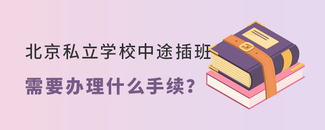 北京私立學(xué)校中途插班需要辦理什么手續(xù)