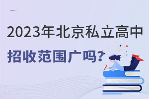 2023年北京私立高中招收范圍廣嗎?