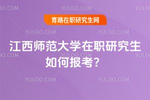 江西師范大學在職研究生如何報考?
