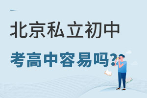 北京私立初中考高中容易嗎?政策是什么?