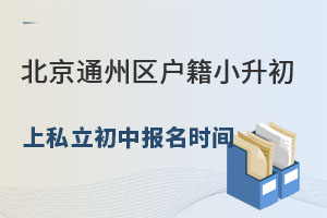 北京通州區戶籍小升初上私立初中學校報名時間