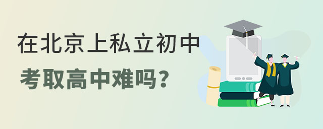 在北京上私立初中考取高中難嗎?