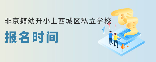 非京籍幼升小上西城區私立學校報名時間