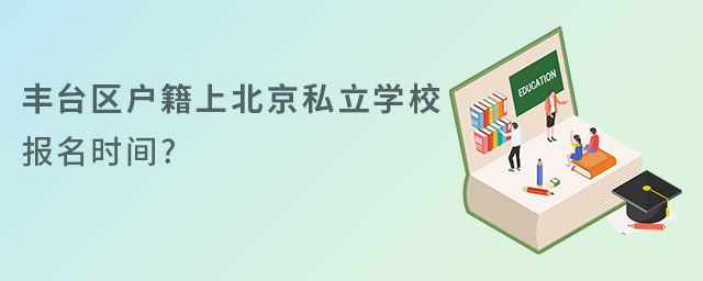 2023年豐臺區(qū)戶籍上北京私立學(xué)校報(bào)名時間
