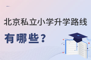 北京私立小學升學路線途徑有哪些?(最全升學攻略)