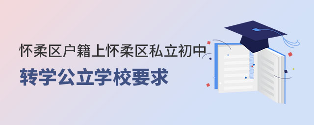 懷柔區(qū)戶籍上懷柔區(qū)私立初中轉(zhuǎn)公立學校要求