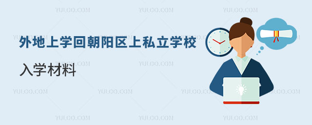 朝陽區(qū)戶籍外地上學(xué)回朝陽區(qū)上私立學(xué)校入學(xué)材料