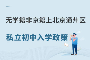 非京籍上北京通州區(qū)私立初中入學(xué)政策(無學(xué)籍小升初)