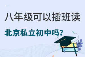 八年級過完年可以插班讀北京私立初中嗎?