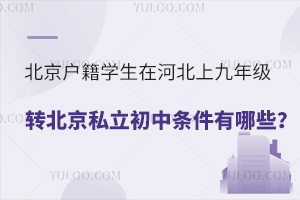 北京戶籍學生在河北上九年級轉北京私立初中條件有哪些?如何回北京上學?