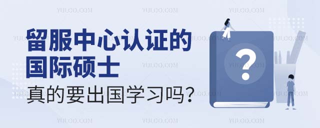 留服中心認(rèn)證的國際碩士真的要出國學(xué)習(xí)嗎