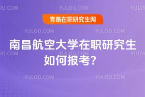 南昌航空大學在職研究生如何報考?