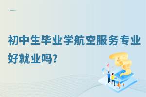 初中生畢業學航空服務專業好就業嗎?