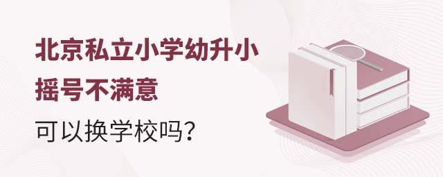 北京私立小學幼升小搖號不滿意,可以換學校嗎?