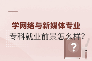 學網絡與新媒體專業專科就業前景怎么樣?