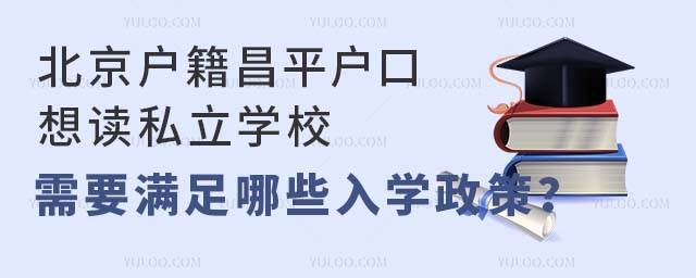 北京戶籍昌平戶口想讀私立學校,需要滿足哪些入學政策?