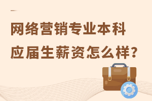 網絡營銷專業本科應屆生薪資怎么樣?