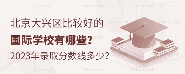 北京大興區(qū)比較好的國際學(xué)校有哪些?2023年錄取分?jǐn)?shù)線多少?.jpg