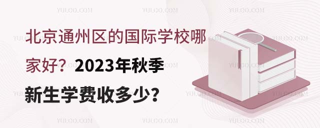 北京通州區的國際學校哪家好?2023年秋季新生學費收多少?.jpg