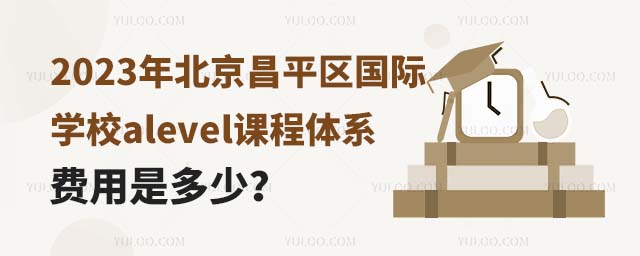 2023年北京昌平區國際學校alevel課程體系費用是多少?.jpg