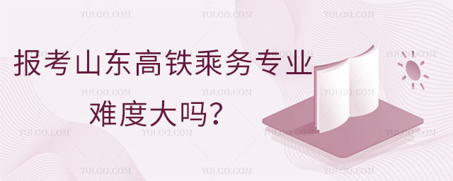報考山東的高鐵乘務專業難度大嗎?