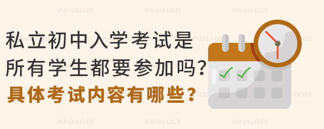 私立初中入學考試是所有學生都要參加嗎?具體考試內容有哪些?