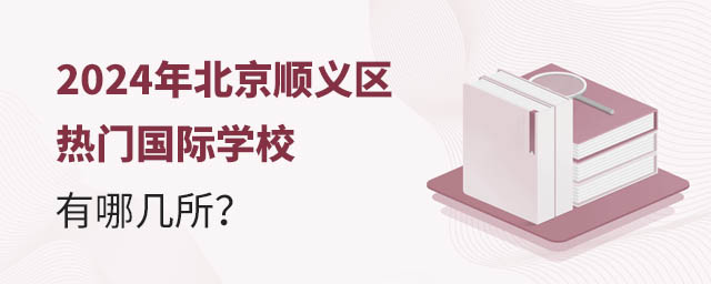 2024年北京順義區(qū)熱門國際學(xué)校有哪幾所