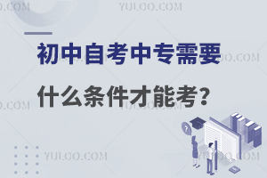 初中自考中專需要什么條件才能考?