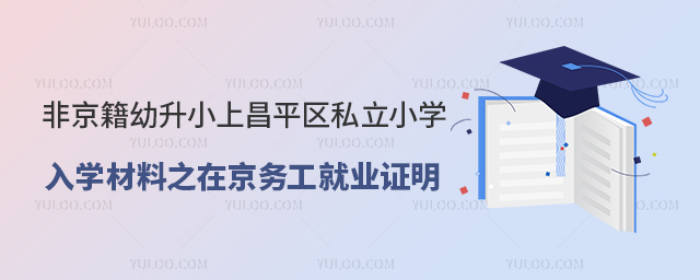 非京籍幼升小上昌平區私立小學入學材料之在京務工就業證明