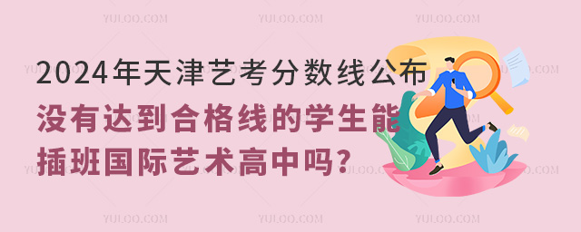 2024年天津藝考分?jǐn)?shù)線已出,藝考沒達(dá)到合格線能插班國際藝術(shù)高中嗎