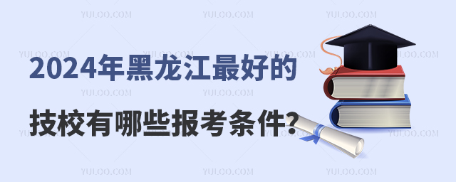 2024年黑龍江最好的技校有哪些報考條件?