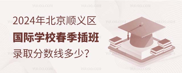 2024年北京順義區國際學校春季插班錄取分數線多少