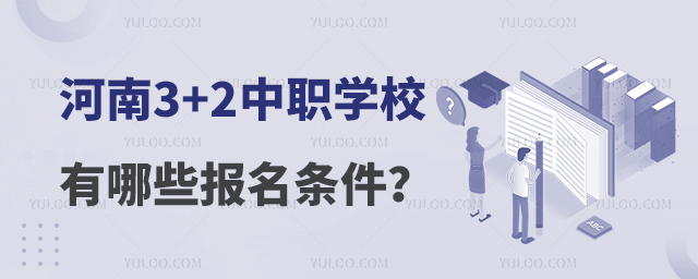 河南3+2中職學校有哪些報名條件? 河南3+2中職學校有哪些報名條件?